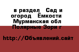  в раздел : Сад и огород » Ёмкости . Мурманская обл.,Полярные Зори г.